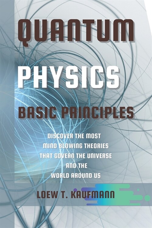 Quantum Physics Basic Principles: Discover the Most Mind Blowing Theories That Govern the Universe and the World Around Us (Paperback)