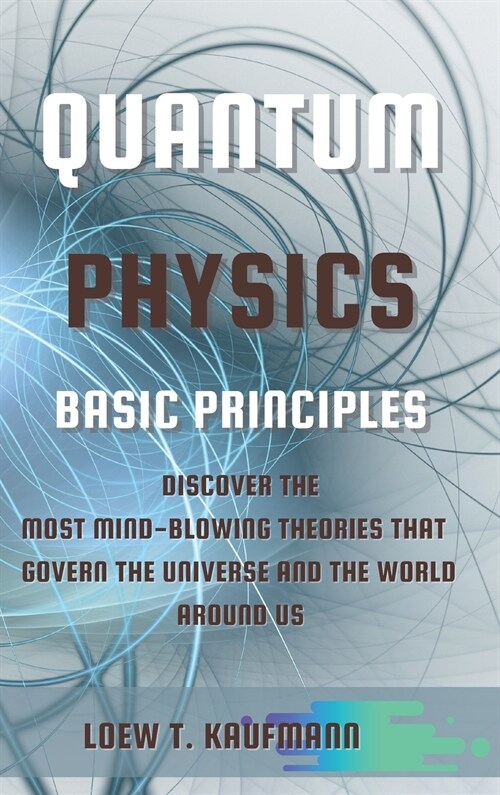 Quantum Physics Basic Principles: Discover the Most Mind Blowing Theories That Govern the Universe and the World Around Us (Hardcover)