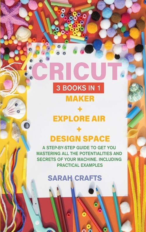 Cricut: 3 BOOKS IN 1: MAKER + EXPLORE AIR + DESIGN SPACE: A Step-by-step Guide to Get you Mastering all the Potentialities and (Hardcover)