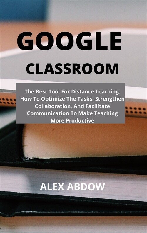 Google Classroom: The Best Tool For Distance Learning. How To Optimize The Tasks, Strengthen Collaboration, And Facilitate Communication (Hardcover)