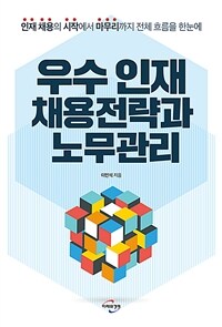 우수 인재 채용전략과 노무관리  : 인재 채용의 시작에서 마무리까지 전체 흐름을 한눈에