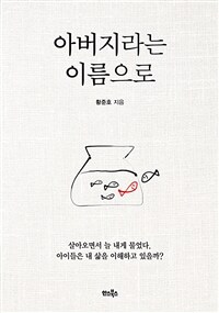 아버지라는 이름으로 : 살아오면서 늘 내게 물었다. 아이들은 내 삶을 이해하고 있을까? 