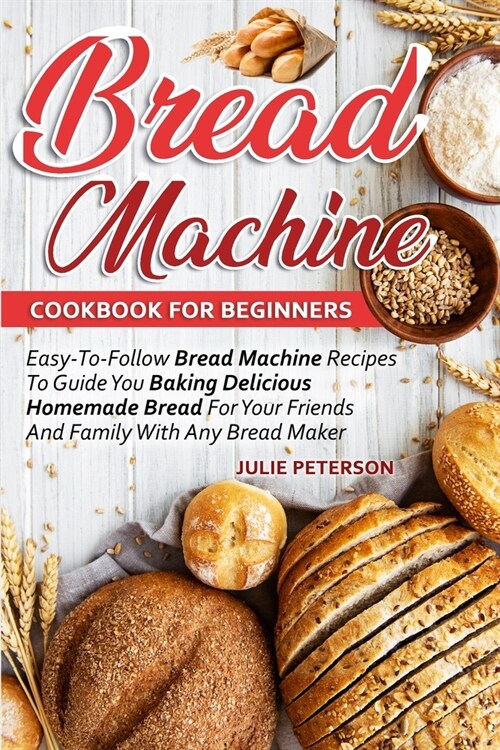 Bread Machine Cookbook For Beginners: Easy-To-Follow Bread Machine Recipes To Guide You Baking Delicious Homemade Bread For Your Friends And Family Wi (Paperback)