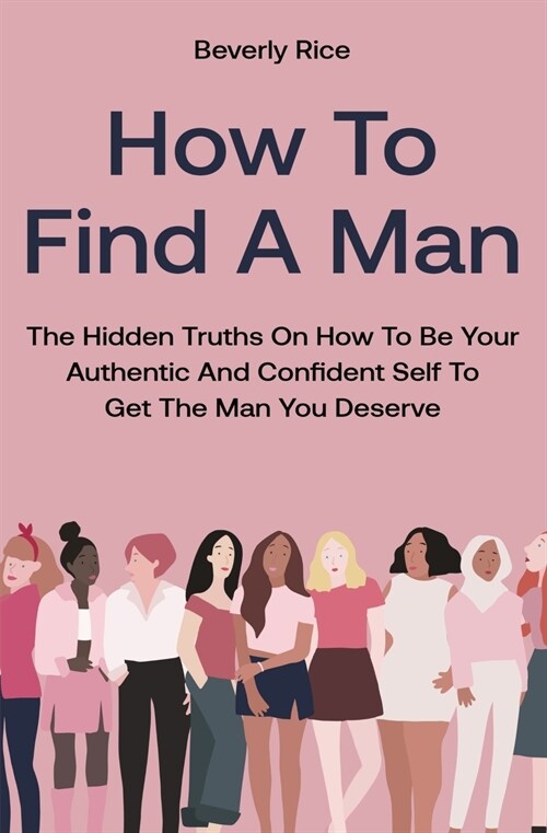 How To Find A Man: The Hidden Truths On How To Be Your Authentic And Confident Self To Get The Man You Deserve (Paperback)