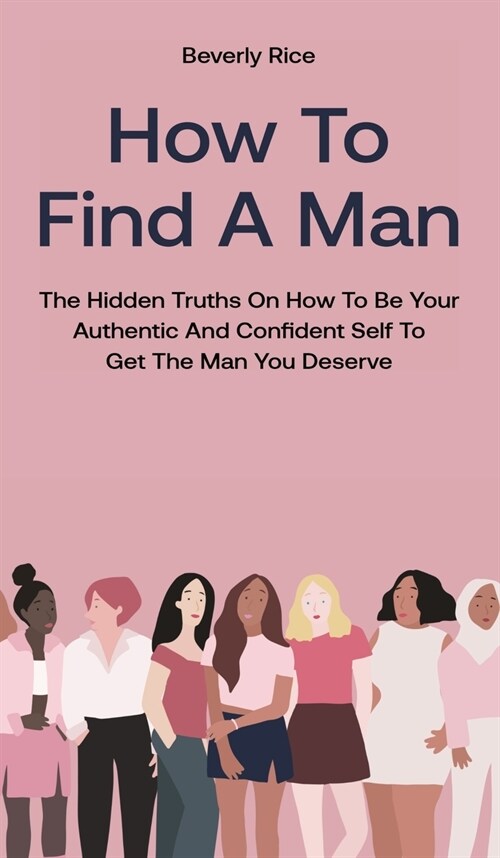 How To Find A Man: The Hidden Truths On How To Be Your Authentic And Confident Self To Get The Man You Deserve (Hardcover)