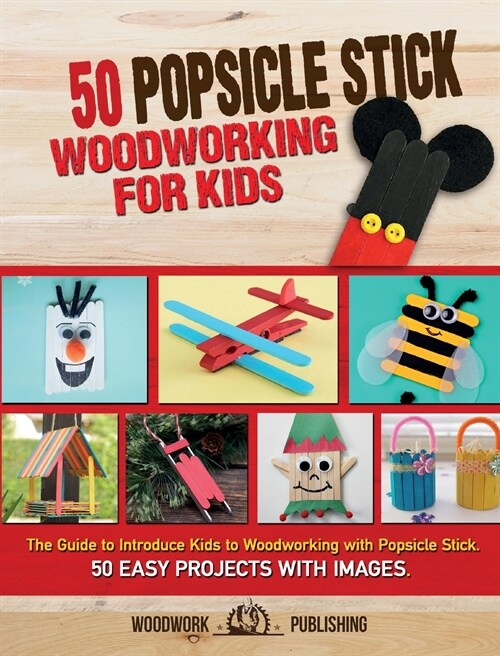 50 Popsicle Stick Woodworking for Kids: The Guide to Introduce Kids to Woodworking with Popsicle Stick. 50 Easy Projects with Images (Hardcover)