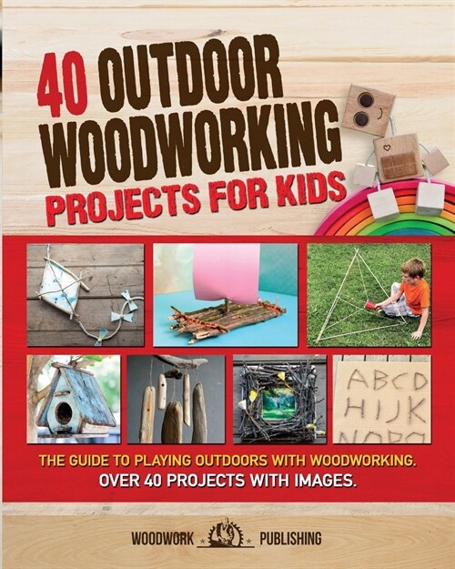 40 Outdoor Woodworking Projects for Kids: The Guide to Playing Outdoors with Woodworking. Over 40 Projects with Images. (Paperback)