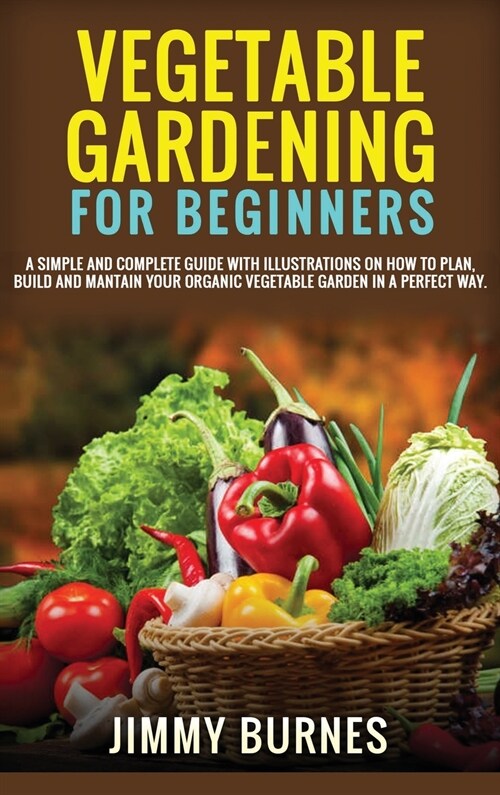 Vegetable Gardening for Beginners: A Simple And Complete Guide With Illustrations On How To Plan, Build And Mantain Your Organic Vegetable Garden In A (Hardcover)