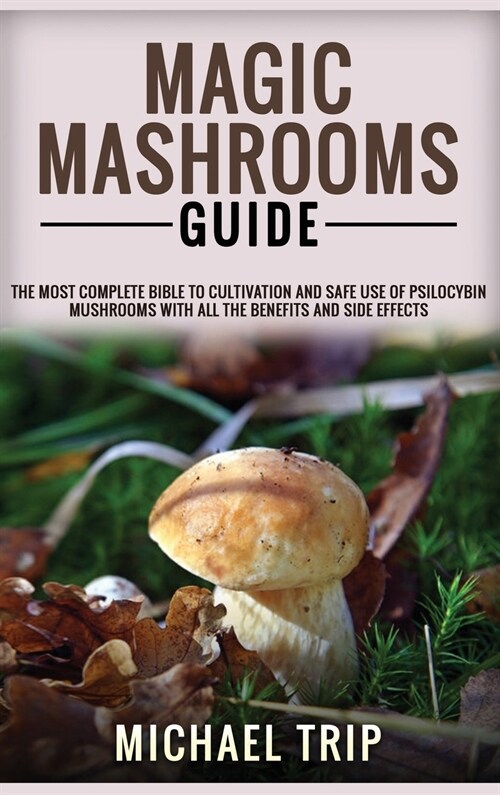 Magic Mashrooms Guide: The Most Complete Bible To Cultivation And Safe Use Of Psilocybin Mushrooms With All The Benefits And Side Effects (Hardcover)