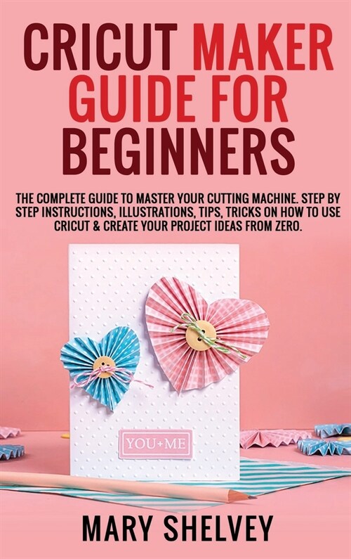 Cricut Maker Guide for Beginners: The Complete Guide To Master Your Cutting Machine. Step By Step Instructions, Illustrations, Tips, Tricks On How To (Hardcover)