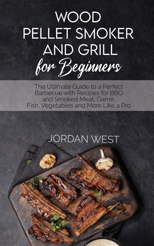 Wood Pellet Smoker And Grill For Beginners: The Ultimate Guide to a Perfect Barbecue with Recipes for BBQ and Smoked Meat, Game, Fish, Vegetables and (Hardcover)