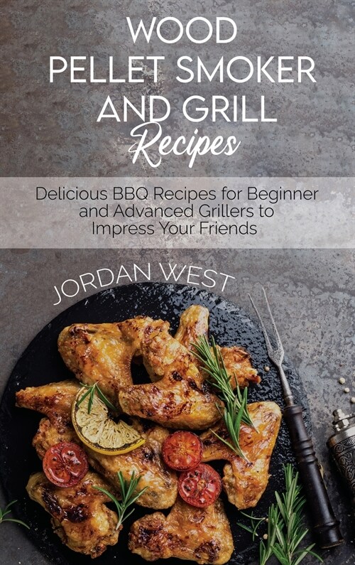 Wood Pellet Smoker And Grill Recipes: Delicious BBQ Recipes for Beginner and Advanced Grillers to Impress Your Friends (Hardcover)