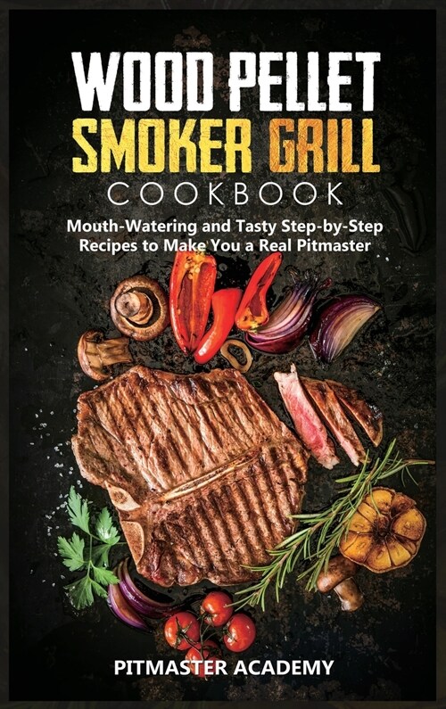 Wood Pellet Smoker Grill Cookbook: Mouth-Watering and Tasty Step-by-Step Recipes to Make You a Real Pitmaster (Hardcover)