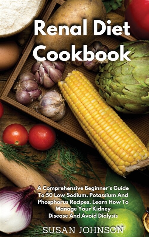 Renal Diet Cookbook: A Comprehensive Beginners Guide To 50 Low Sodium, Potassium, And Phosphorus Recipes. Learn How To Manage Your Kidney (Hardcover)