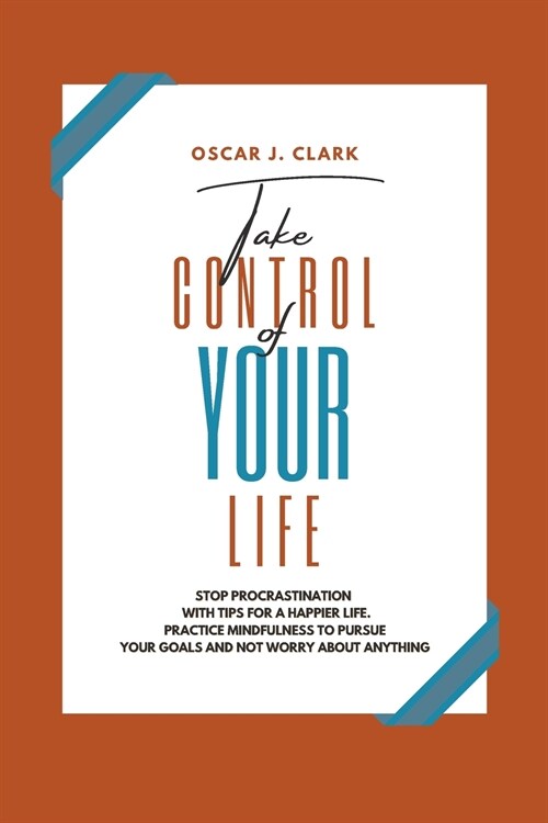 Take Control of Your Life: Stop Procrastination with Tips for a Happier Life. Practice Mindfulness to Pursue Your Goals and Not Worry About Anyth (Paperback)