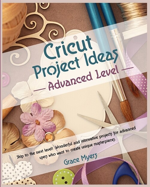 CRICUT PROJECT IDEAS -Advanced Level-: Skip to the next level! Wonderful and innovative projects for advanced users who want to create unique masterpi (Paperback)