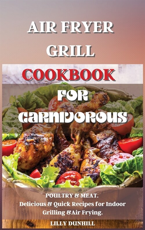 Air Fryer Grill Cookbook for Carnivorous.: POULTRY and MEAT. Delicious and Quick Recipes for Indoor Grilling and Air Frying. (Hardcover)