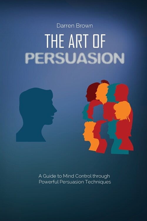 The Art of Persuasion: A Guide to Mind Control through Powerful Persuasion Techniques (Paperback)