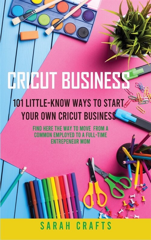 Cricut Business: 101 Little-Know Ways to Start Your Own Cricut Business - Find Here The Way To Move From A Common Employed To A Full-Ti (Hardcover)