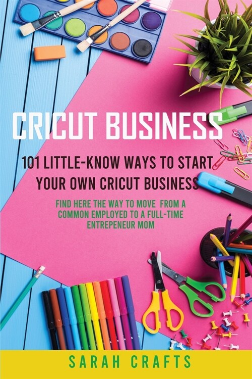 Cricut Business: 101 Little-Know Ways to Start Your Own Cricut Business - Find Here The Way To Move From A Common Employed To A Full-Ti (Paperback)