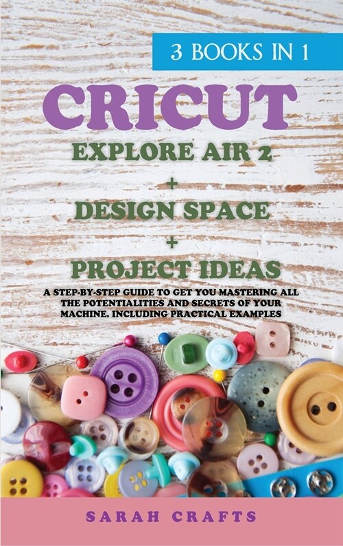Cricut: 3 BOOKS IN 1: EXPLORE AIR 2 + DESIGN SPACE + PROJECT IDEAS: A Step-by-step Guide to Get you Mastering all the Potentia (Hardcover)
