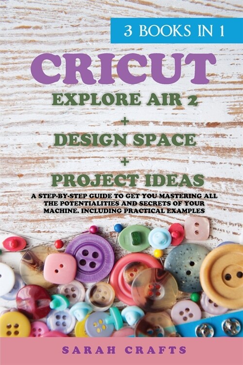 Cricut: 3 BOOKS IN 1: EXPLORE AIR 2 + DESIGN SPACE + PROJECT IDEAS: A Step-by-step Guide to Get you Mastering all the Potentia (Paperback)