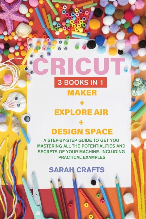 Cricut: 3 BOOKS IN 1: MAKER + EXPLORE AIR + DESIGN SPACE: A Step-by-step Guide to Get you Mastering all the Potentialities and (Paperback)