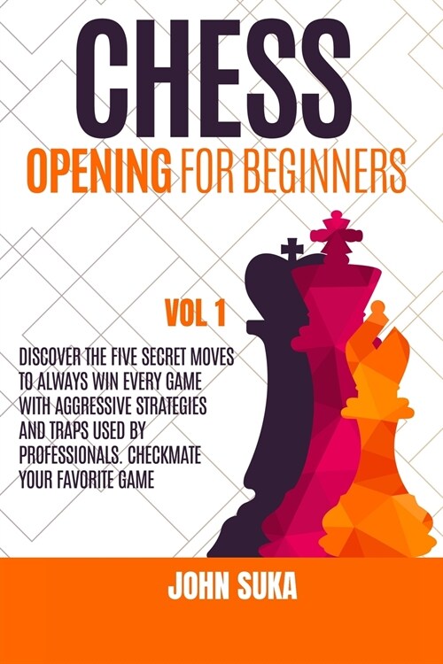 Chess Opening for Beginners: Discover the Five Secret Moves to always win Every game with Aggressive Strategies and Traps used by Professionals. Ch (Paperback)