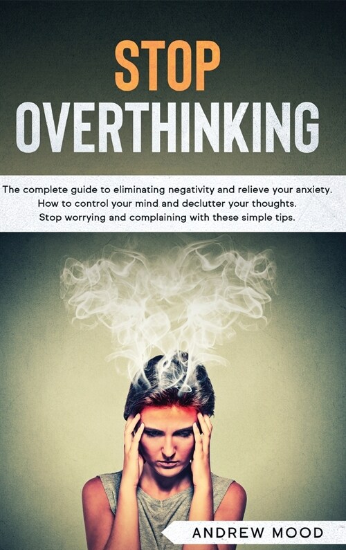Stop Overthinking: The complete guide to eliminating negativity and relieve your anxiety. How to control your mind and declutter your tho (Hardcover)