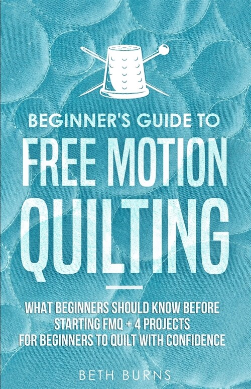 Beginners Guide to Free Motion Quilting: What Beginners Should Know Before Starting FMQ + 4 Projects for Beginners to Quilt with Confidence (Paperback)