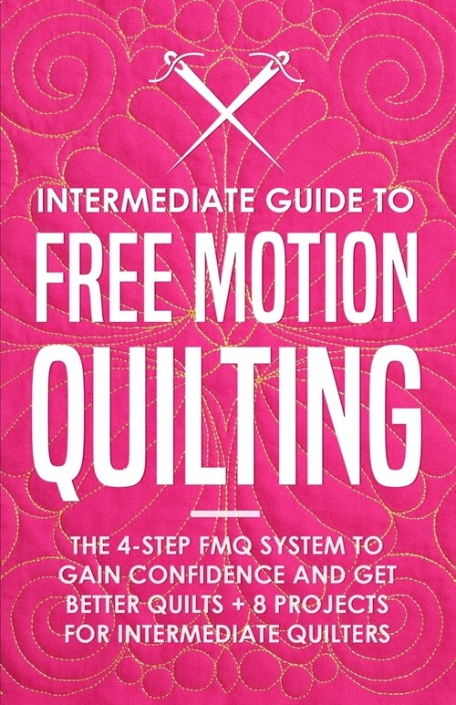 Intermediate Guide to Free Motion Quilting: The 4-Step FMQ System to Gain Confidence and Get Better Quilts + 8 Projects for Intermediate Quilters (Paperback)
