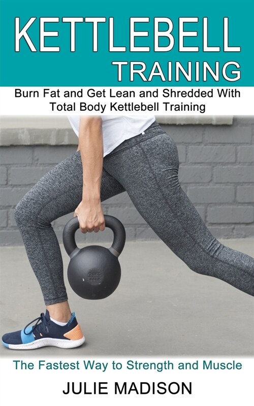 Kettlebell Training: Burn Fat and Get Lean and Shredded With Total Body Kettlebell Training (The Fastest Way to Strength and Muscle) (Paperback)