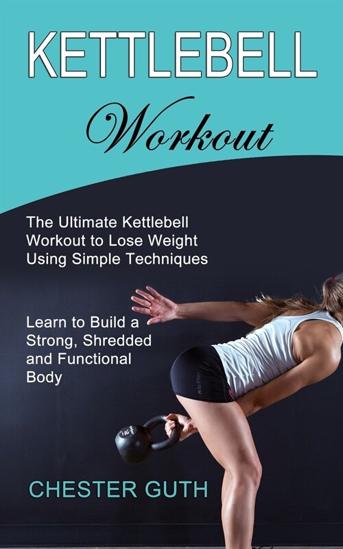 Kettlebell Workout: Learn to Build a Strong, Shredded and Functional Body (The Ultimate Kettlebell Workout to Lose Weight Using Simple Tec (Paperback)