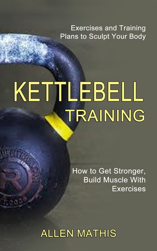 Kettlebell Training: Exercises and Training Plans to Sculpt Your Body (How to Get Stronger, Build Muscle With Exercises) (Paperback)