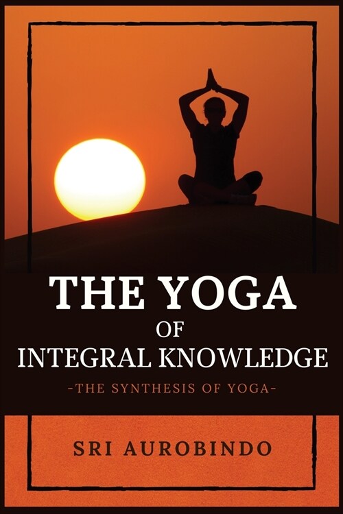 The Yoga of Integral Knowledge: The Synthesis of Yoga (Paperback)