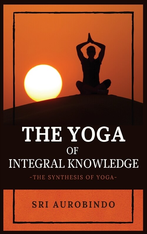 The Yoga of Integral Knowledge: The Synthesis of Yoga (Hardcover)