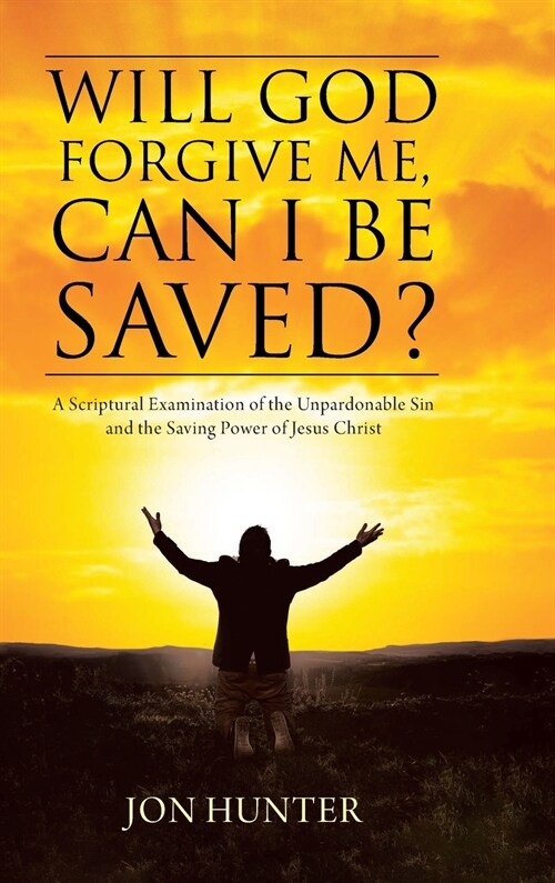 Will God Forgive Me, Can I Be Saved?: A Scriptural Examination of the Unpardonable Sin and the Saving Power of Jesus Christ (Hardcover)