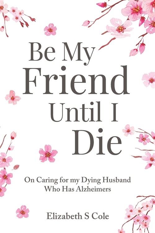 Be My Friend Until I Die: On caring for my dying husband who has Alzheimers (Paperback)