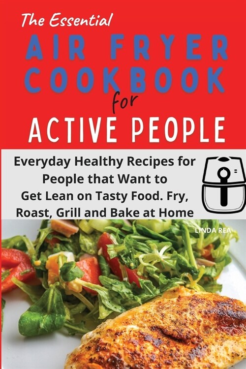 The Essential Air Fryer Cookbook for Active People: Everyday Healthy Recipes for People that Want to Get Lean on Tasty Food. Fry, Roast, Grill and Bak (Paperback)