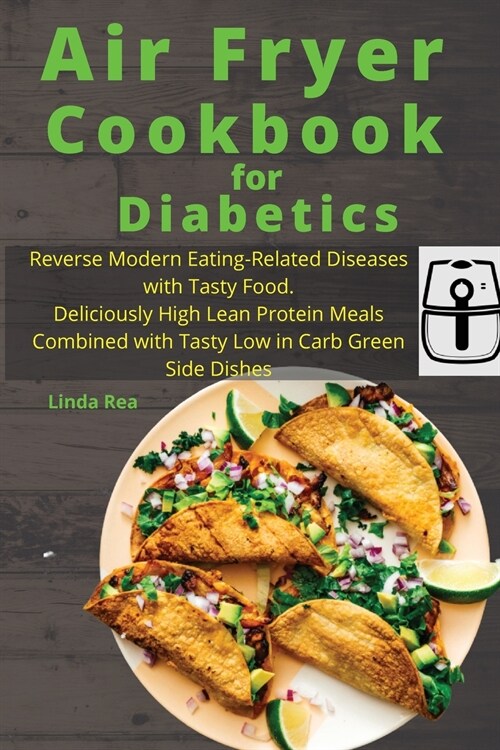 Air Fryer Cookbook for Diabetics: Reverse Modern Eating-Related Diseases with Tasty Food. Deliciously High Lean Protein Meals Combined with Tasty Low (Paperback)