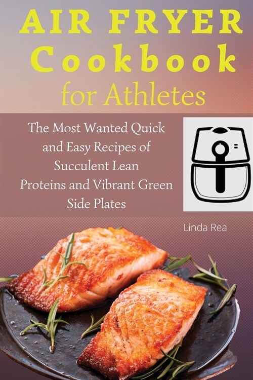 Air Fryer Cookbook for Athletes: The Most Wanted Quick and Easy Recipes of Succulent Lean Proteins and Vibrant Green Side Plates (Paperback)