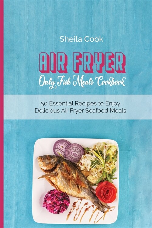 Air Fryer Only Fish Meals Cookbook: 50 Essential Recipes to Enjoy Delicious Air Fryer Seafood Meals (Paperback)
