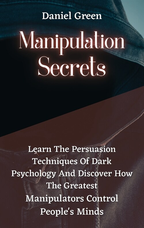 Manipulation Secrets: Learn The Persuasion Techniques Of Dark Psychology And Discover How The Greatest Manipulators Control Peoples Minds. (Hardcover)
