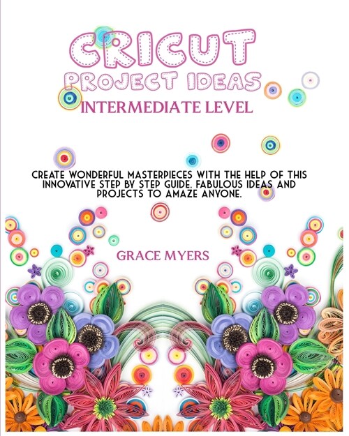 CRICUT PROJECT IDEAS -Intermediate Level-: Create wonderful masterpieces with the help of this innovative step by step guide. Fabulous ideas and proje (Paperback)