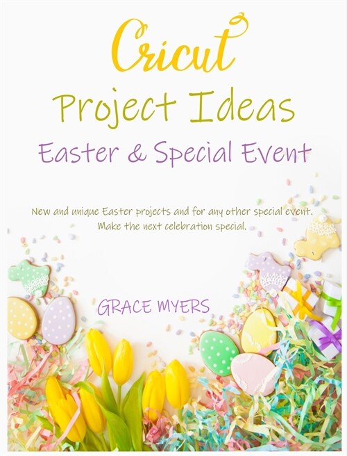 CRICUT PROJECT IDEAS -Easter and Special Event-: New and unique Easter projects and for any other special event. Make the next celebration special. (Hardcover)