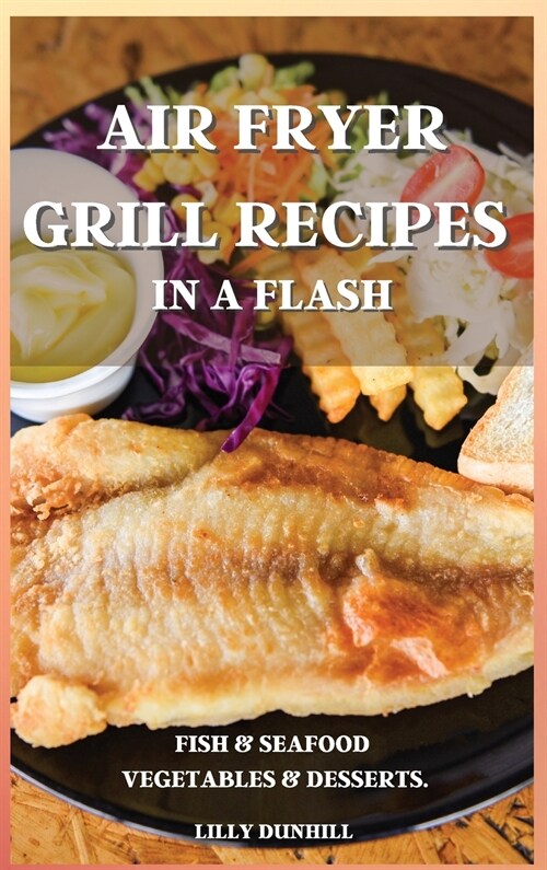 Air Fryer Grill Recipes in a Flash: FISH AND SEAFOOD, VEGETABLES AND DESSERTS. Delicious and Simple Recipes for Indoor Grilling and Air Frying. (Hardcover)