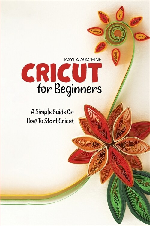 Cricut For Beginners: A Simple Guide On How To Start Cricut (Paperback)