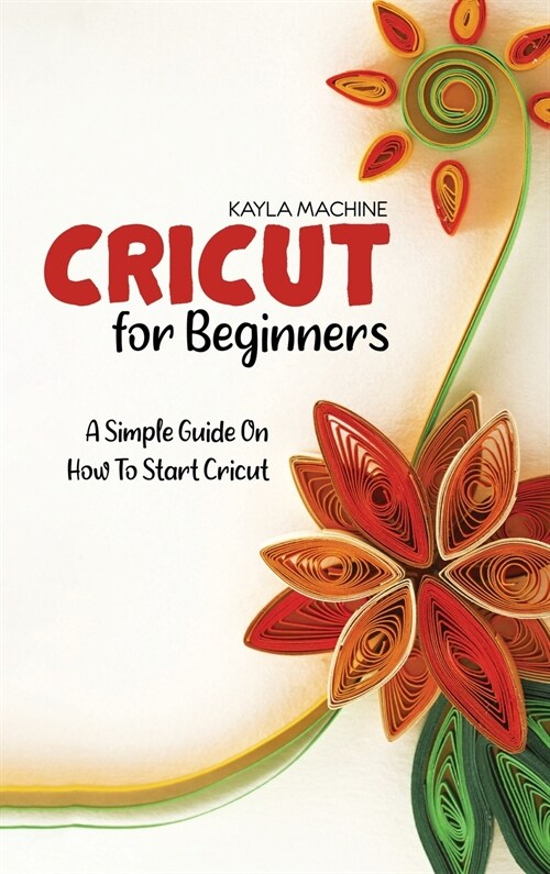Cricut For Beginners: A Simple Guide On How To Start Cricut (Hardcover)