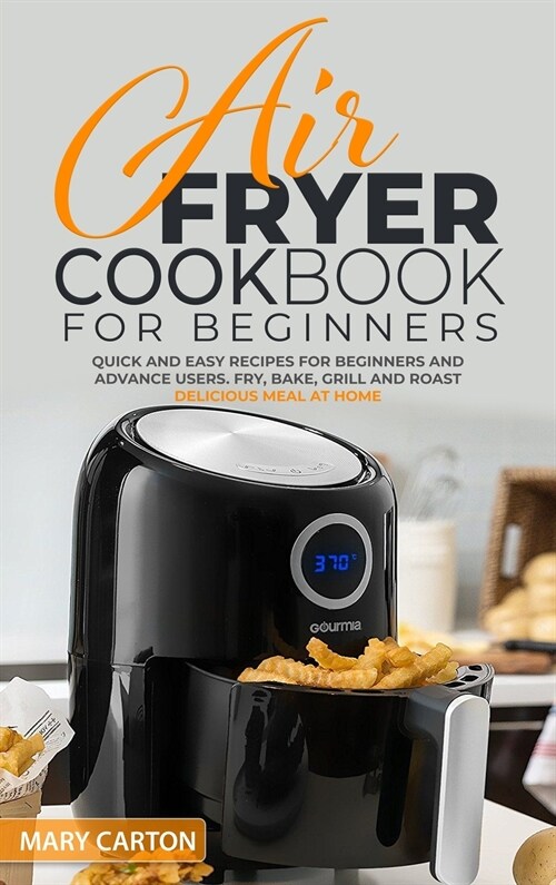 Air Fryer Cookbook for Beginners: Quick and Easy Recipes for Beginners and Advanced Cooks. Fry, Bake, Grill, and Roast Delicious Meal at Home (Hardcover)