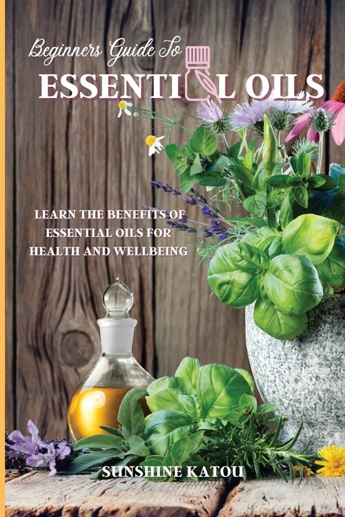 Beginners Guide to Essential Oils: Learn The Benefits Of Essential Oils For Health And Wellbeing. (Paperback)